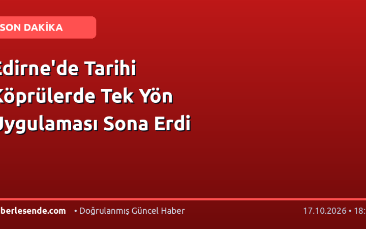 Edirne'de Tarihi Köprülerde Tek Yön Uygulaması Sona Erdi