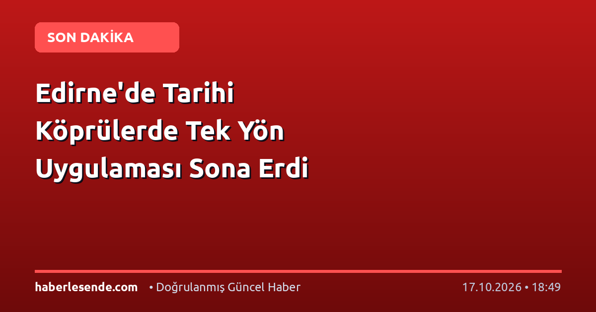 Edirne'de Tarihi Köprülerde Tek Yön Uygulaması Sona Erdi