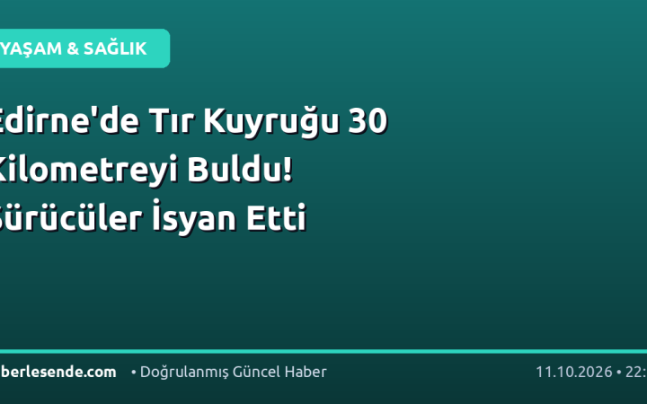 Edirne'de Tır Kuyruğu 30 Kilometreyi Buldu! Sürücüler İsyan Etti