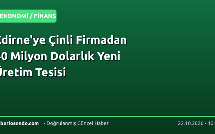 Edirne'ye Çinli Firmadan 40 Milyon Dolarlık Yeni Üretim Tesisi