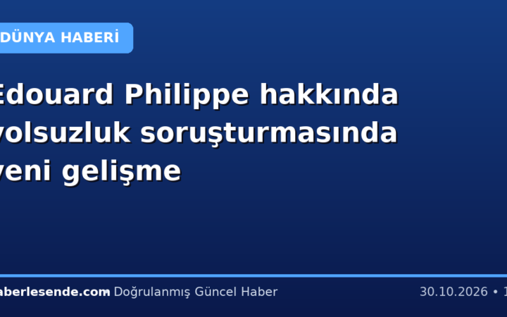 Edouard Philippe hakkında yolsuzluk soruşturmasında yeni gelişme