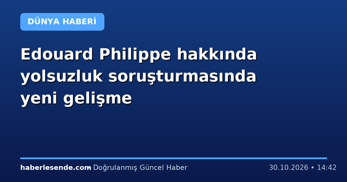 Edouard Philippe hakkında yolsuzluk soruşturmasında yeni gelişme