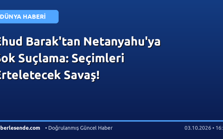 Ehud Barak'tan Netanyahu'ya Şok Suçlama: Seçimleri Erteletecek Savaş!