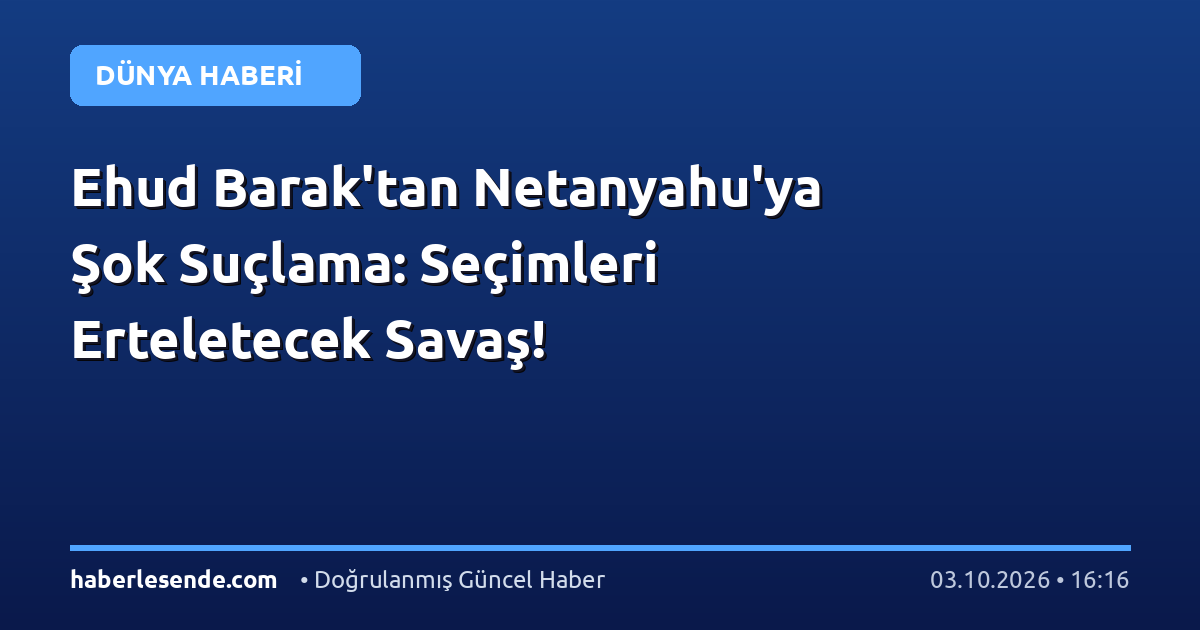 Ehud Barak'tan Netanyahu'ya Şok Suçlama: Seçimleri Erteletecek Savaş!