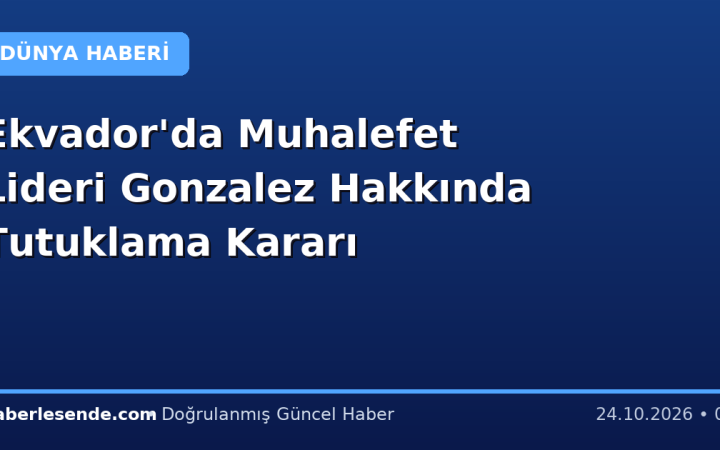 Ekvador'da Muhalefet Lideri Gonzalez Hakkında Tutuklama Kararı
