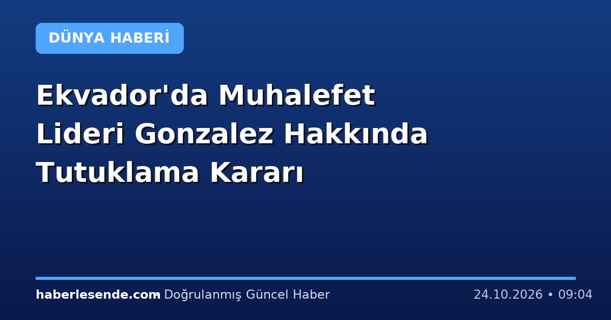 Ekvador'da Muhalefet Lideri Gonzalez Hakkında Tutuklama Kararı