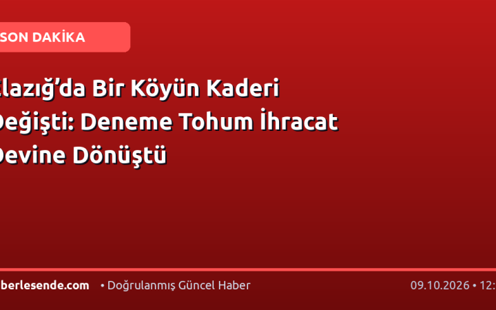 Elazığ’da Bir Köyün Kaderi Değişti: Deneme Tohum İhracat Devine Dönüştü