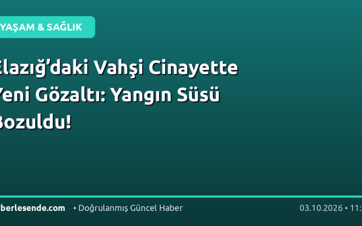 Elazığ’daki Vahşi Cinayette Yeni Gözaltı: Yangın Süsü Bozuldu!