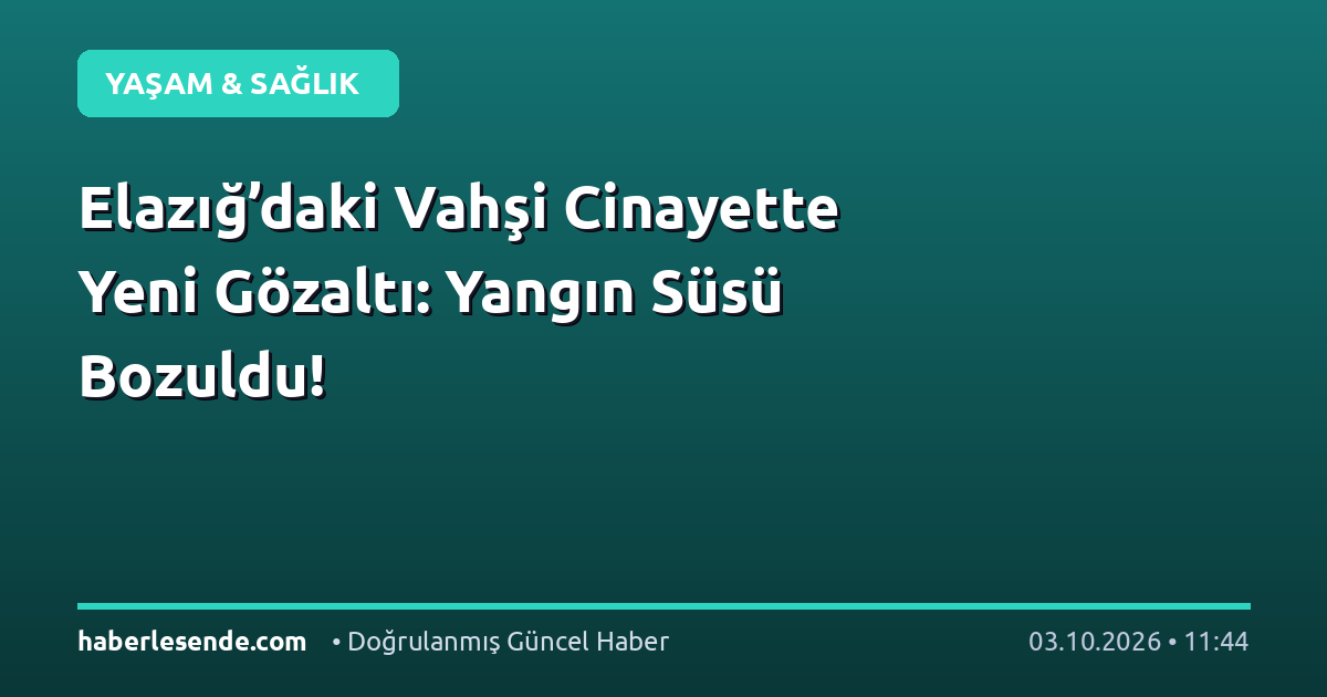 Elazığ’daki Vahşi Cinayette Yeni Gözaltı: Yangın Süsü Bozuldu!