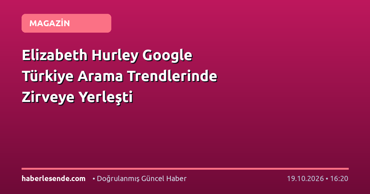 Elizabeth Hurley Google Türkiye Arama Trendlerinde Zirveye Yerleşti