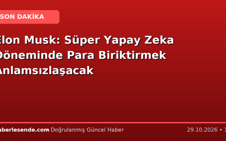 Elon Musk: Süper Yapay Zeka Döneminde Para Biriktirmek Anlamsızlaşacak