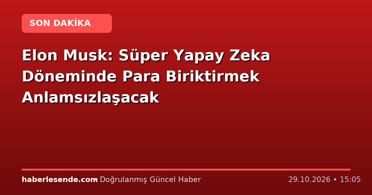 Elon Musk: Süper Yapay Zeka Döneminde Para Biriktirmek Anlamsızlaşacak