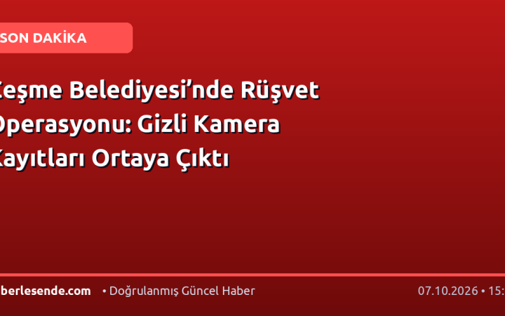 Çeşme Belediyesi’nde Rüşvet Operasyonu: Gizli Kamera Kayıtları Ortaya Çıktı