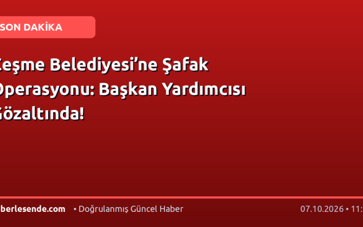 Çeşme Belediyesi’ne Şafak Operasyonu: Başkan Yardımcısı Gözaltında!