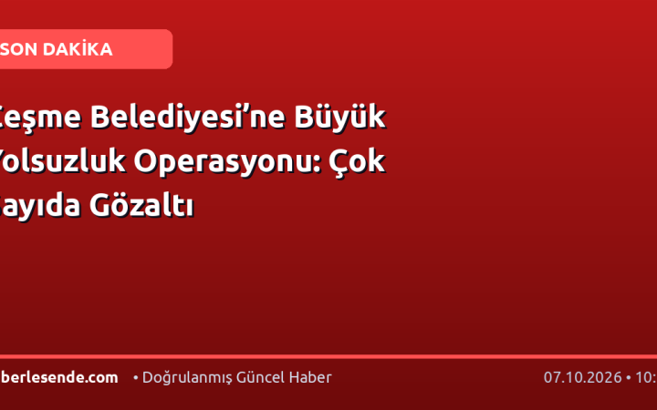 Çeşme Belediyesi’ne Büyük Yolsuzluk Operasyonu: Çok Sayıda Gözaltı