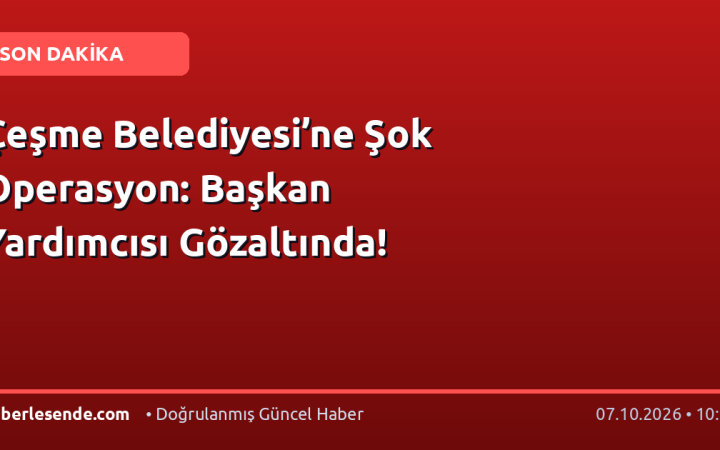 Çeşme Belediyesi’ne Şok Operasyon: Başkan Yardımcısı Gözaltında!
