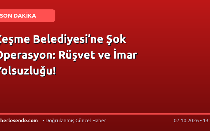 Çeşme Belediyesi’ne Şok Operasyon: Rüşvet ve İmar Yolsuzluğu!
