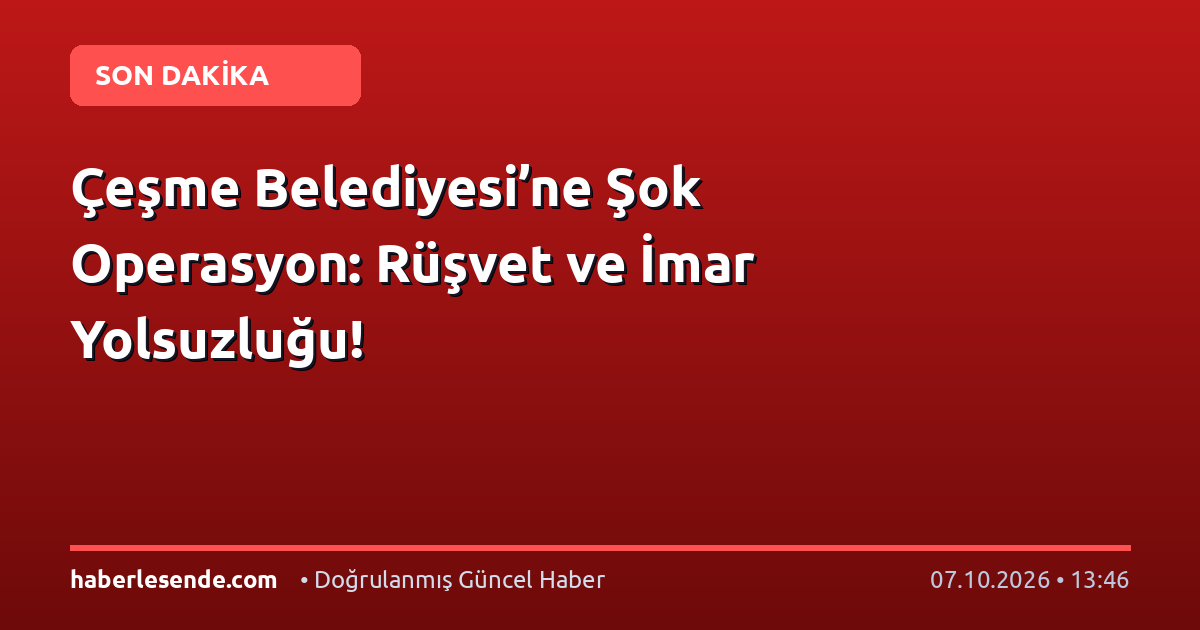 Çeşme Belediyesi’ne Şok Operasyon: Rüşvet ve İmar Yolsuzluğu!