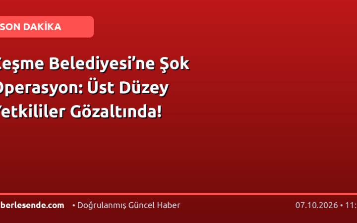 Çeşme Belediyesi’ne Şok Operasyon: Üst Düzey Yetkililer Gözaltında!