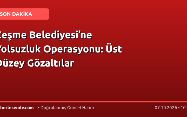 Çeşme Belediyesi’ne Yolsuzluk Operasyonu: Üst Düzey Gözaltılar