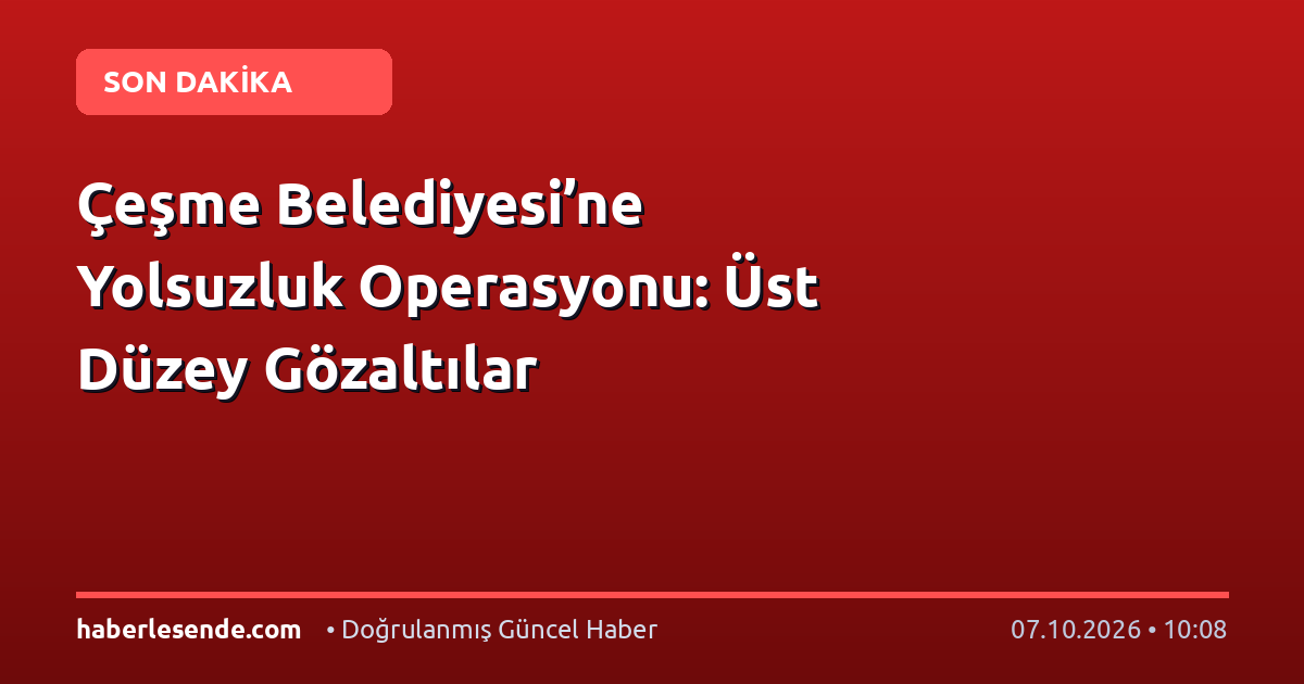Çeşme Belediyesi’ne Yolsuzluk Operasyonu: Üst Düzey Gözaltılar