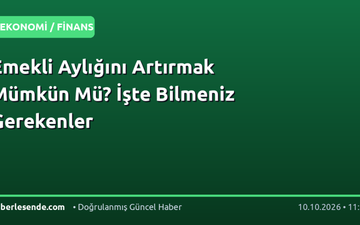 Emekli Aylığını Artırmak Mümkün Mü? İşte Bilmeniz Gerekenler