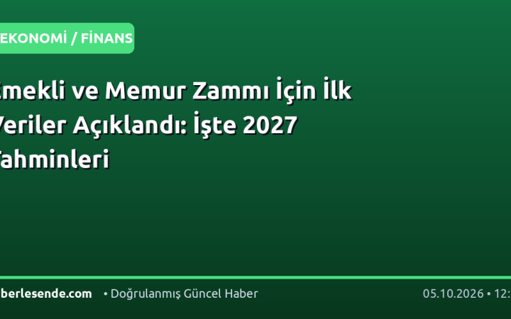 Emekli ve Memur Zammı İçin İlk Veriler Açıklandı: İşte 2027 Tahminleri