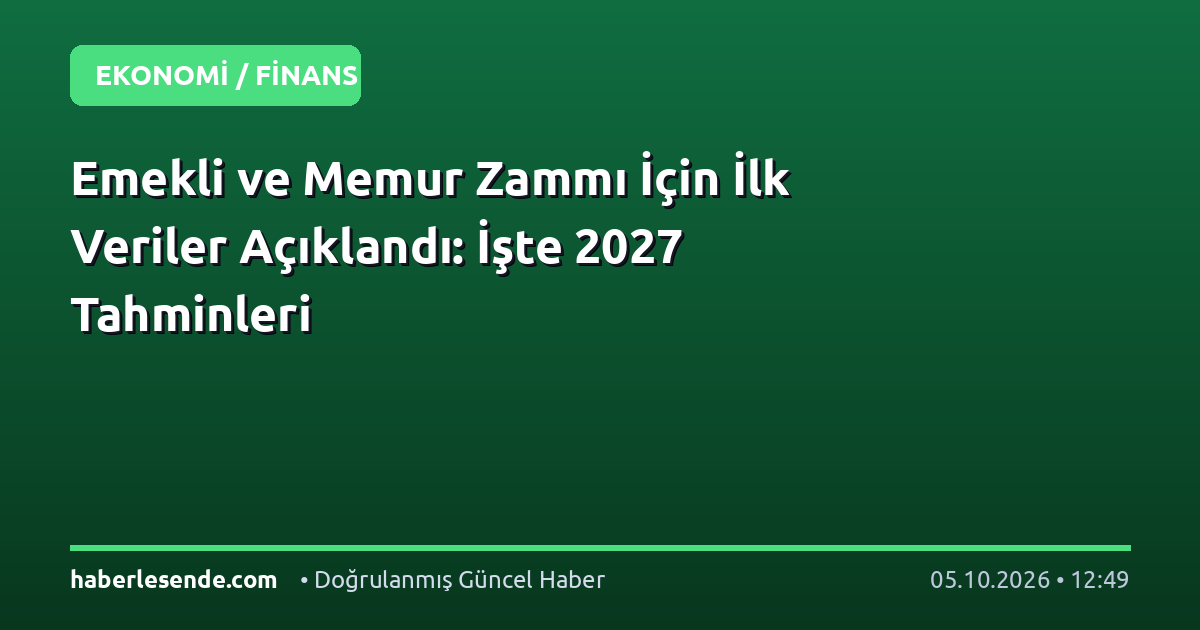 Emekli ve Memur Zammı İçin İlk Veriler Açıklandı: İşte 2027 Tahminleri