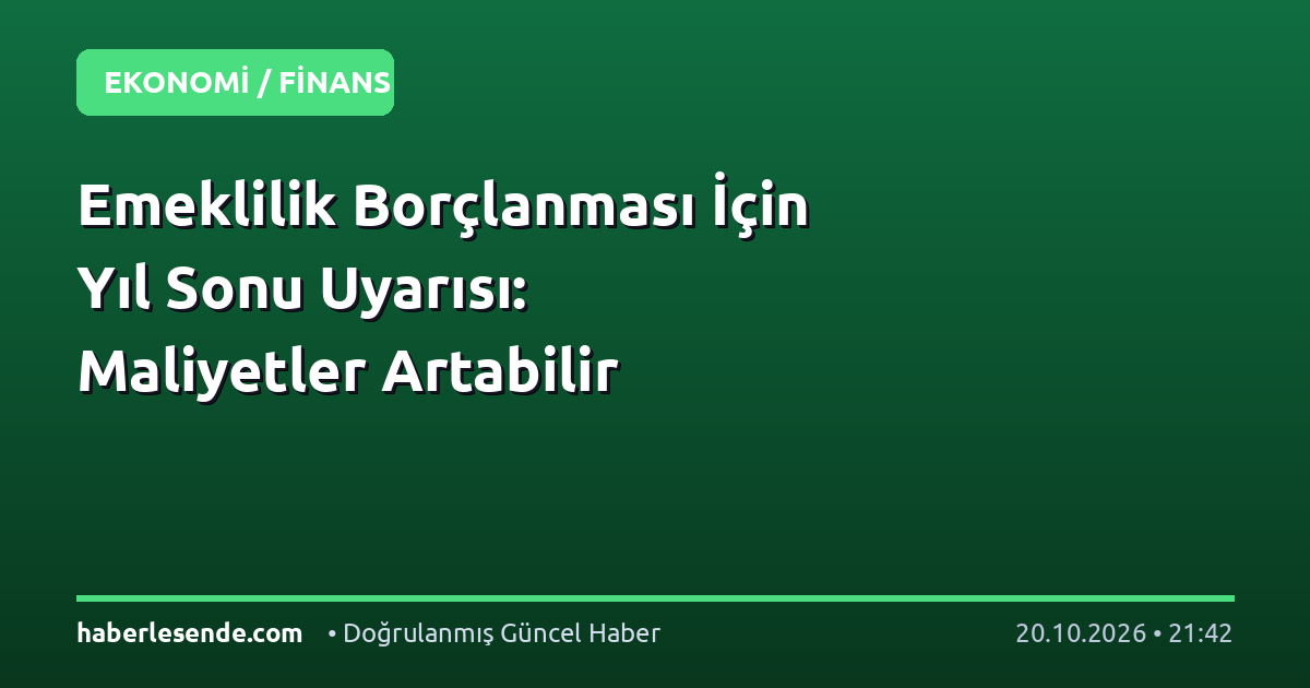 Emeklilik Borçlanması İçin Yıl Sonu Uyarısı: Maliyetler Artabilir