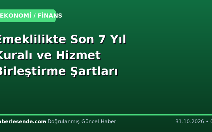 Emeklilikte Son 7 Yıl Kuralı ve Hizmet Birleştirme Şartları