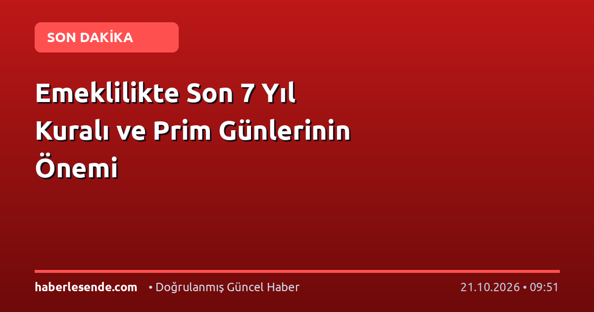 Emeklilikte Son 7 Yıl Kuralı ve Prim Günlerinin Önemi