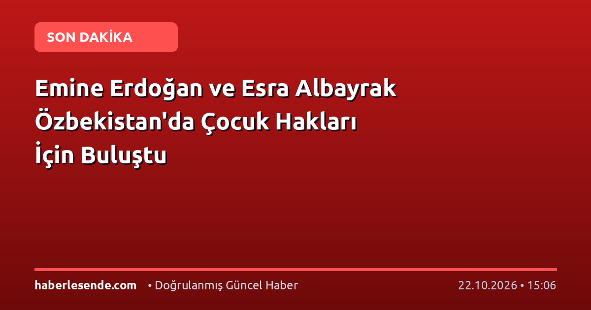 Emine Erdoğan ve Esra Albayrak Özbekistan'da Çocuk Hakları İçin Buluştu