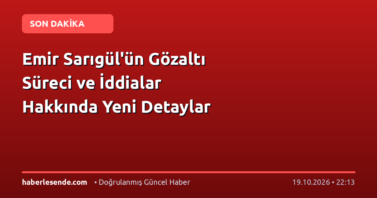 Emir Sarıgül'ün Gözaltı Süreci ve İddialar Hakkında Yeni Detaylar