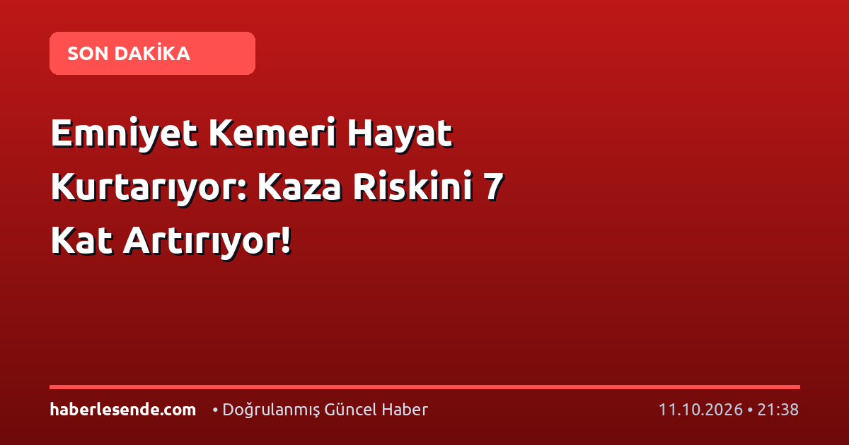 Emniyet Kemeri Hayat Kurtarıyor: Kaza Riskini 7 Kat Artırıyor!