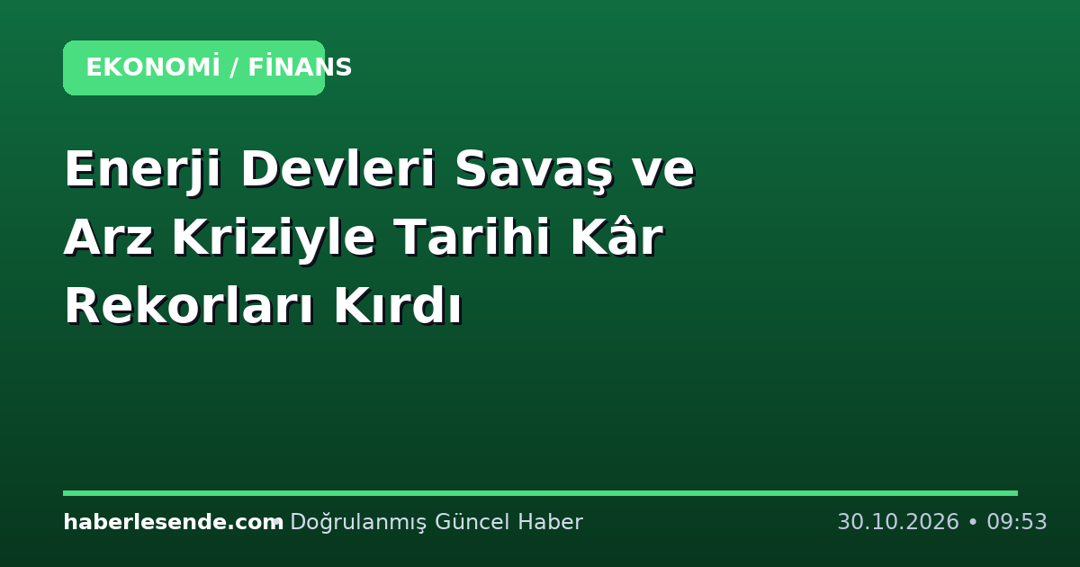 Enerji Devleri Savaş ve Arz Kriziyle Tarihi Kâr Rekorları Kırdı