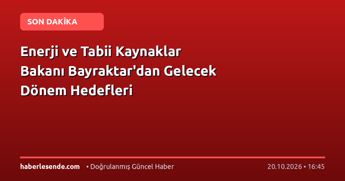 Enerji ve Tabii Kaynaklar Bakanı Bayraktar'dan Gelecek Dönem Hedefleri