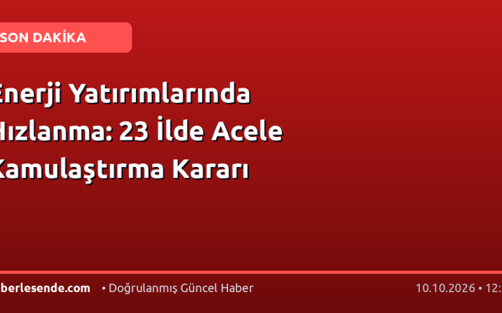 Enerji Yatırımlarında Hızlanma: 23 İlde Acele Kamulaştırma Kararı