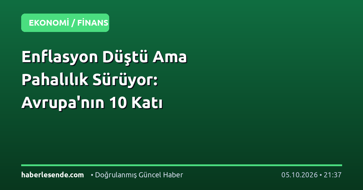 Enflasyon Düştü Ama Pahalılık Sürüyor: Avrupa'nın 10 Katı