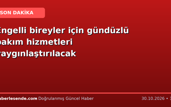 Engelli bireyler için gündüzlü bakım hizmetleri yaygınlaştırılacak