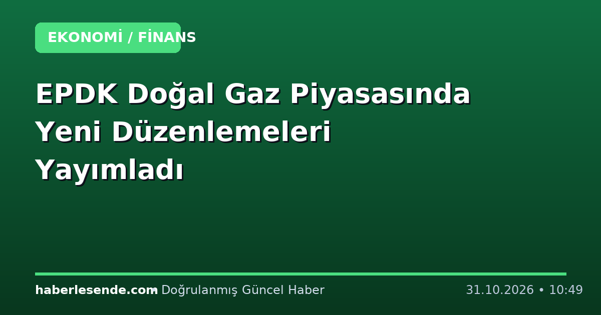 EPDK Doğal Gaz Piyasasında Yeni Düzenlemeleri Yayımladı