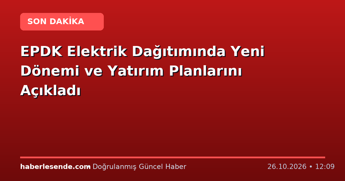 EPDK Elektrik Dağıtımında Yeni Dönemi ve Yatırım Planlarını Açıkladı