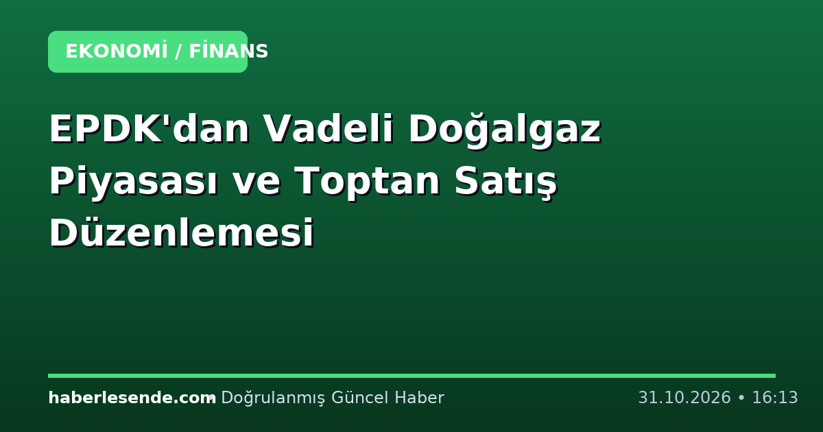 EPDK'dan Vadeli Doğalgaz Piyasası ve Toptan Satış Düzenlemesi