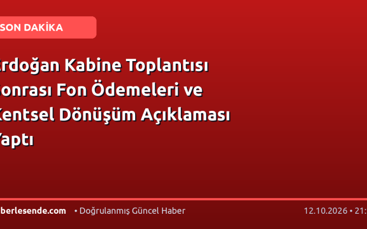 Erdoğan Kabine Toplantısı Sonrası Fon Ödemeleri ve Kentsel Dönüşüm Açıklaması Yaptı