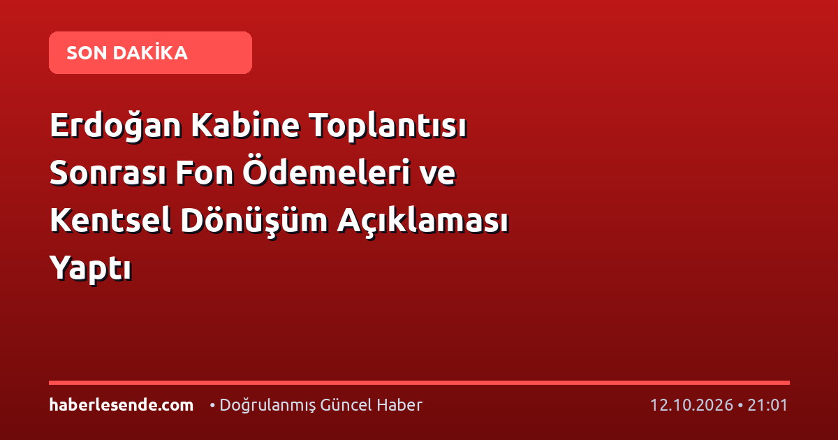 Erdoğan Kabine Toplantısı Sonrası Fon Ödemeleri ve Kentsel Dönüşüm Açıklaması Yaptı
