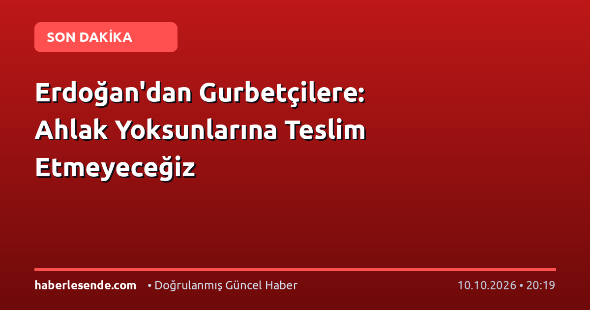 Erdoğan'dan Gurbetçilere: Ahlak Yoksunlarına Teslim Etmeyeceğiz