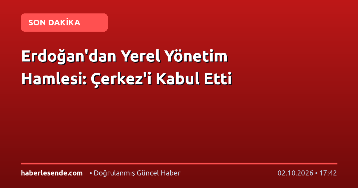 Erdoğan'dan Yerel Yönetim Hamlesi: Çerkez'i Kabul Etti