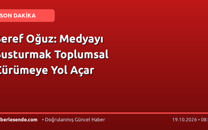 Şeref Oğuz: Medyayı Susturmak Toplumsal Çürümeye Yol Açar