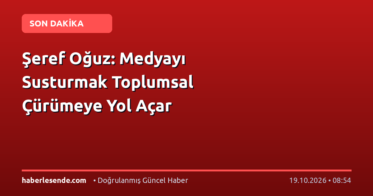 Şeref Oğuz: Medyayı Susturmak Toplumsal Çürümeye Yol Açar