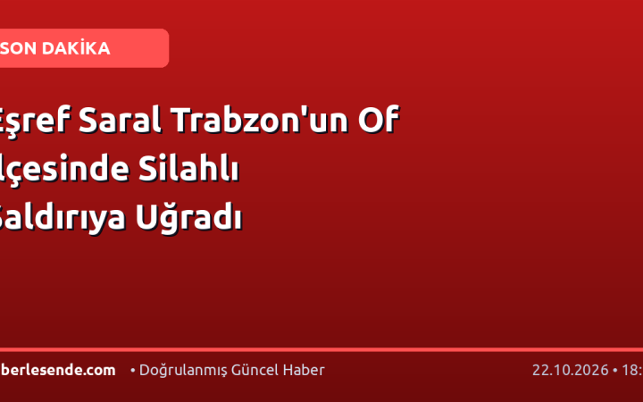 Eşref Saral Trabzon'un Of İlçesinde Silahlı Saldırıya Uğradı