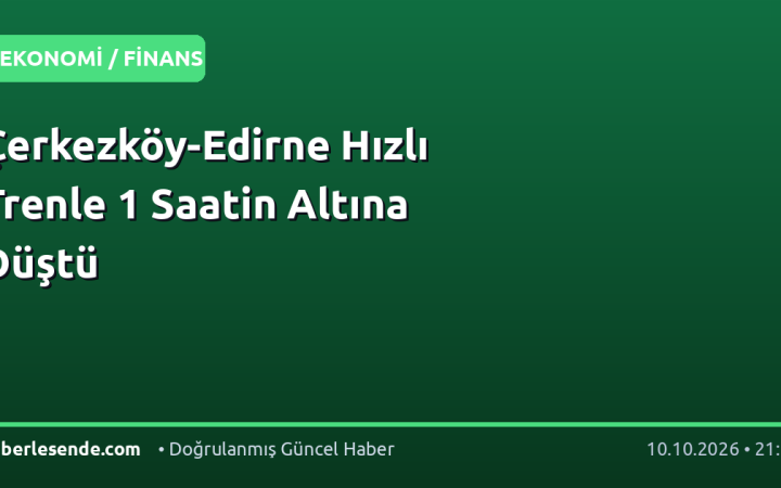 Çerkezköy-Edirne Hızlı Trenle 1 Saatin Altına Düştü